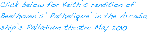 Click below for Keith’s rendition of Beethoven’s ‘Pathetique’ in the Arcadia ship’s Palladium theatre May 2010